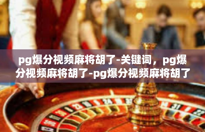 pg爆分视频麻将胡了-关键词，pg爆分视频麻将胡了-pg爆分视频麻将胡了