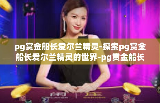pg赏金船长爱尔兰精灵-探索pg赏金船长爱尔兰精灵的世界-pg赏金船长爱尔兰精灵