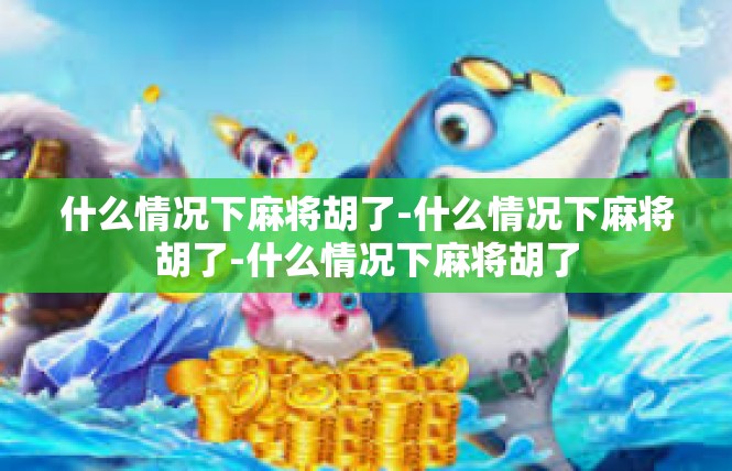 什么情况下麻将胡了-什么情况下麻将胡了-什么情况下麻将胡了