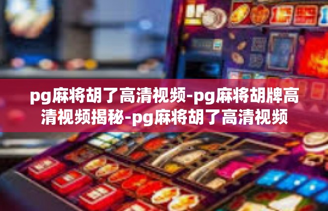 pg麻将胡了高清视频-pg麻将胡牌高清视频揭秘-pg麻将胡了高清视频