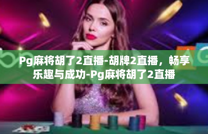 Pg麻将胡了2直播-胡牌2直播，畅享乐趣与成功-Pg麻将胡了2直播