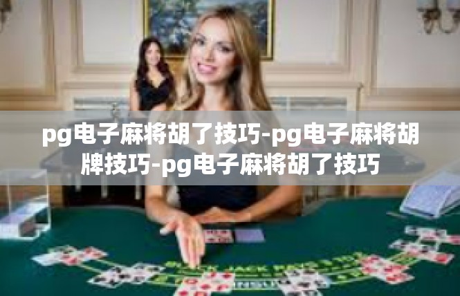 pg电子麻将胡了技巧-pg电子麻将胡牌技巧-pg电子麻将胡了技巧