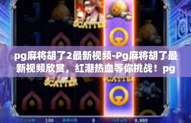 pg麻将胡了2最新视频-Pg麻将胡了最新视频欣赏，红潮热血等你挑战！pg麻将胡了2最新视频