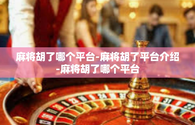 麻将胡了哪个平台-麻将胡了平台介绍-麻将胡了哪个平台