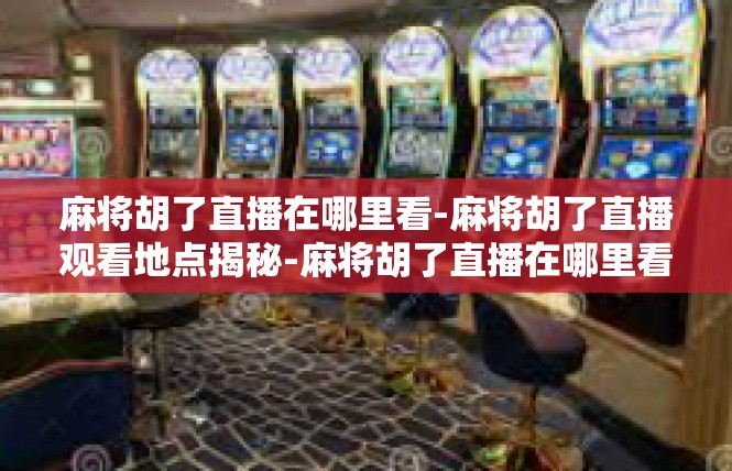 麻将胡了直播在哪里看-麻将胡了直播观看地点揭秘-麻将胡了直播在哪里看