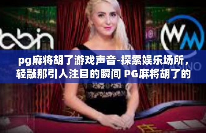 pg麻将胡了游戏声音-探索娱乐场所，轻敲那引人注目的瞬间 PG麻将胡了的精彩游戏声音-pg麻将胡了游戏声音