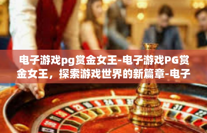 电子游戏pg赏金女王-电子游戏PG赏金女王，探索游戏世界的新篇章-电子游戏pg赏金女王