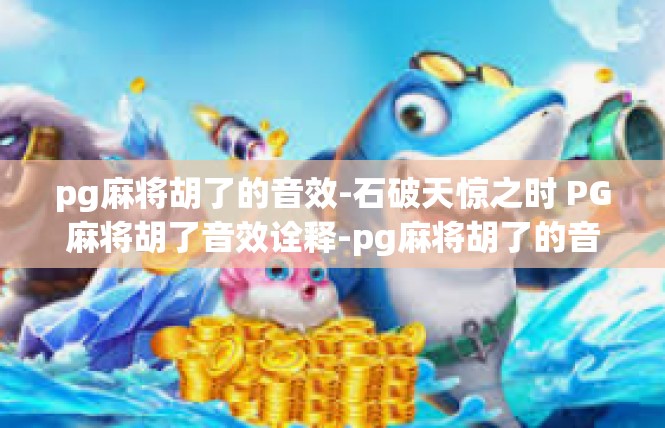 pg麻将胡了的音效-石破天惊之时 PG麻将胡了音效诠释-pg麻将胡了的音效