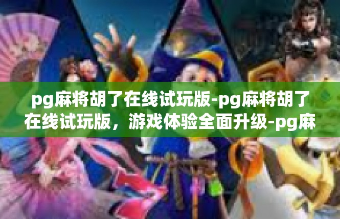 pg麻将胡了在线试玩版-pg麻将胡了在线试玩版，游戏体验全面升级-pg麻将胡了在线试玩版