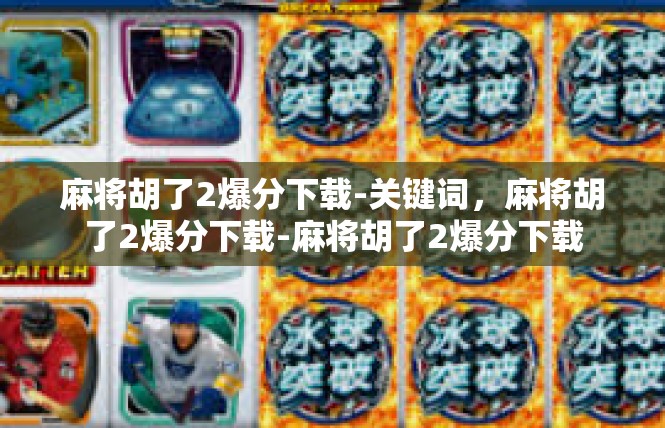 麻将胡了2爆分下载-关键词，麻将胡了2爆分下载-麻将胡了2爆分下载