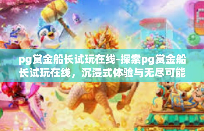 pg赏金船长试玩在线-探索pg赏金船长试玩在线，沉浸式体验与无尽可能性-pg赏金船长试玩在线