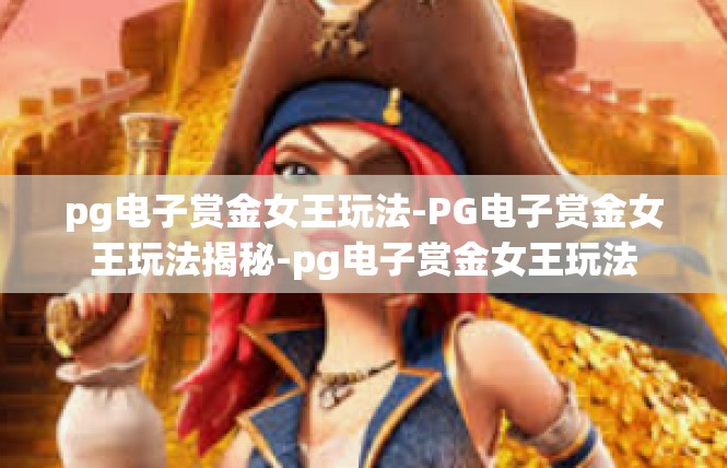 pg电子赏金女王玩法-PG电子赏金女王玩法揭秘-pg电子赏金女王玩法