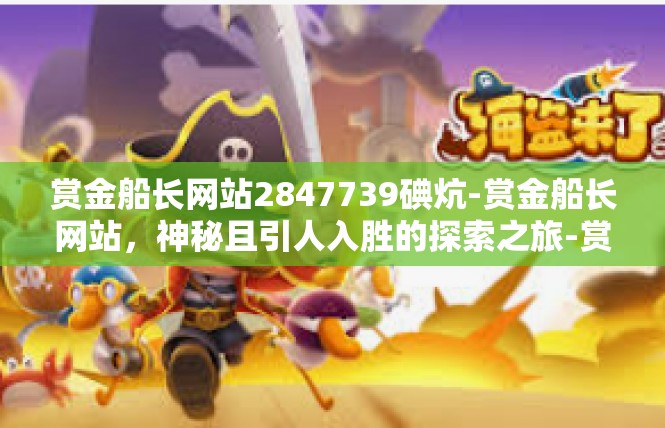 赏金船长网站2847739碘炕-赏金船长网站，神秘且引人入胜的探索之旅-赏金船长网站2847739碘炕