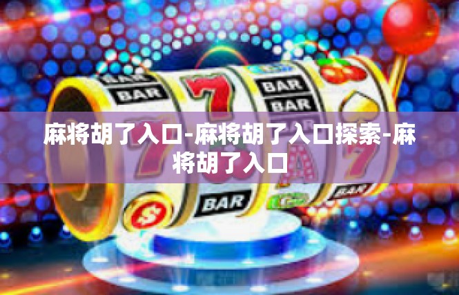 麻将胡了入口-麻将胡了入口探索-麻将胡了入口