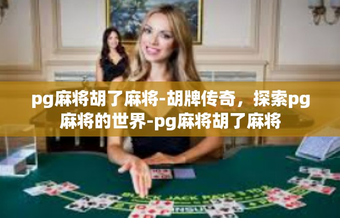 pg麻将胡了麻将-胡牌传奇，探索pg麻将的世界-pg麻将胡了麻将
