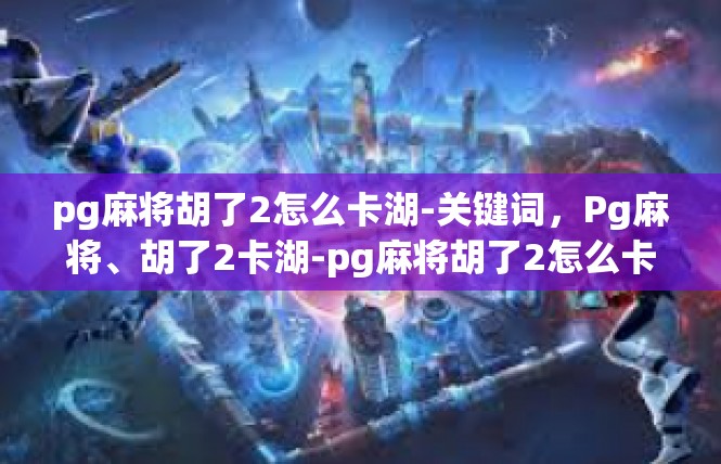 pg麻将胡了2怎么卡湖-关键词，Pg麻将、胡了2卡湖-pg麻将胡了2怎么卡湖
