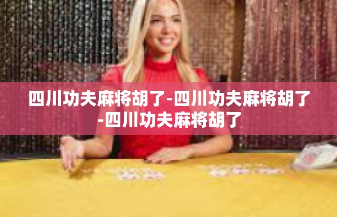 四川功夫麻将胡了-四川功夫麻将胡了-四川功夫麻将胡了