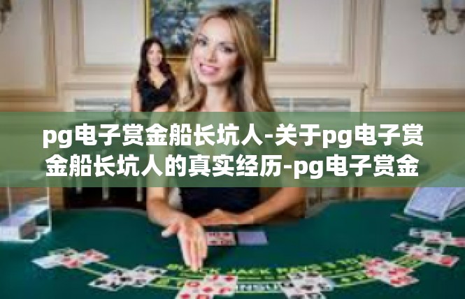 pg电子赏金船长坑人-关于pg电子赏金船长坑人的真实经历-pg电子赏金船长坑人