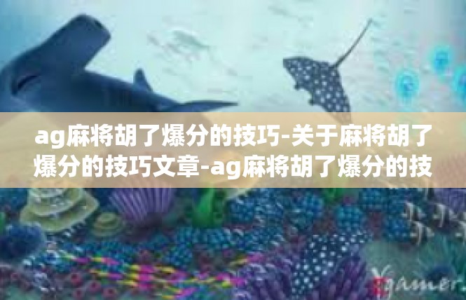 ag麻将胡了爆分的技巧-关于麻将胡了爆分的技巧文章-ag麻将胡了爆分的技巧