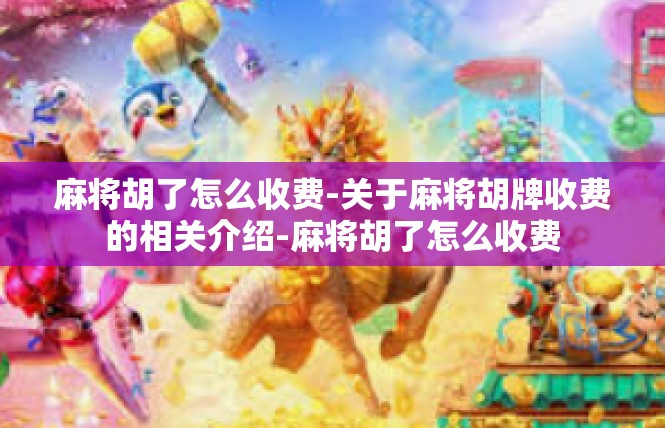 麻将胡了怎么收费-关于麻将胡牌收费的相关介绍-麻将胡了怎么收费