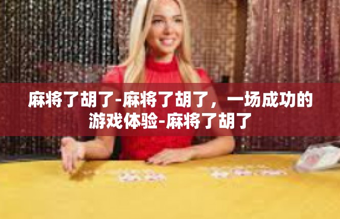 麻将了胡了-麻将了胡了，一场成功的游戏体验-麻将了胡了
