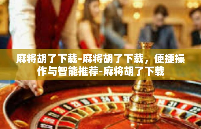 麻将胡了下载-麻将胡了下载，便捷操作与智能推荐-麻将胡了下载