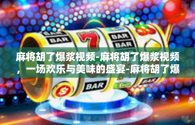麻将胡了爆浆视频-麻将胡了爆浆视频，一场欢乐与美味的盛宴-麻将胡了爆浆视频