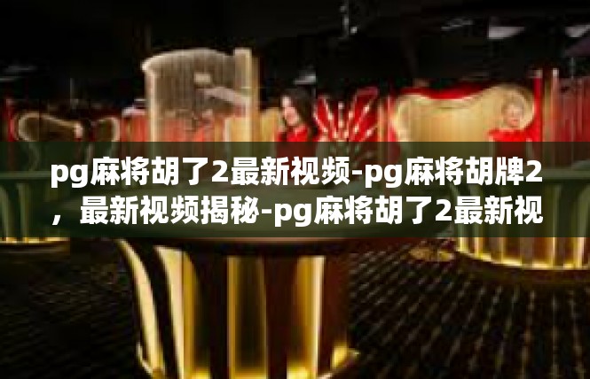 pg麻将胡了2最新视频-pg麻将胡牌2，最新视频揭秘-pg麻将胡了2最新视频