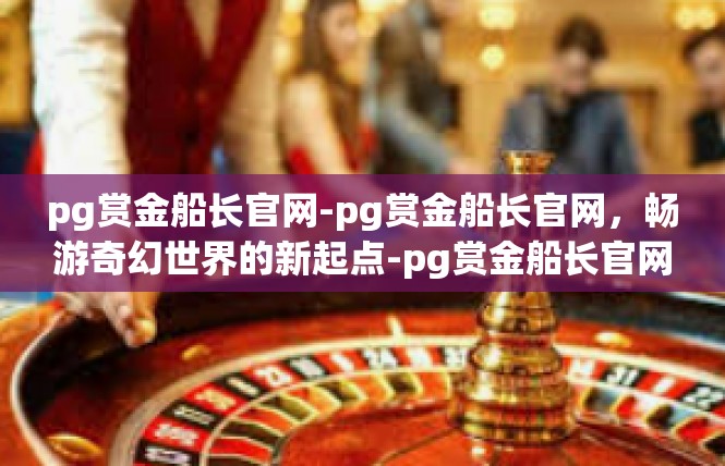 pg赏金船长官网-pg赏金船长官网，畅游奇幻世界的新起点-pg赏金船长官网