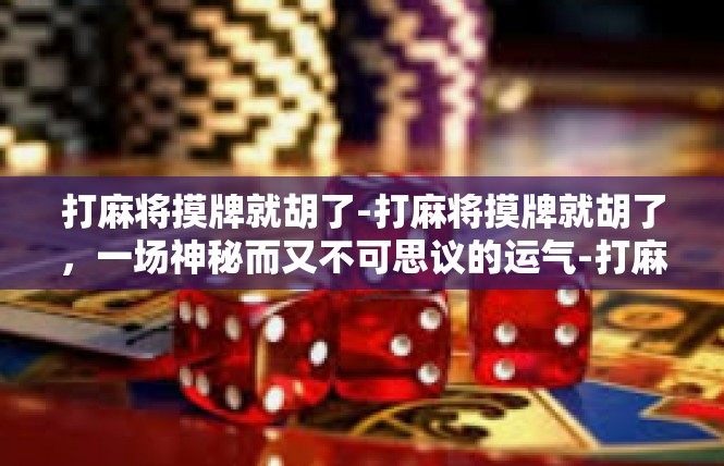 打麻将摸牌就胡了-打麻将摸牌就胡了，一场神秘而又不可思议的运气-打麻将摸牌就胡了