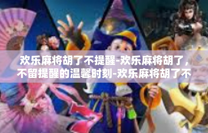 欢乐麻将胡了不提醒-欢乐麻将胡了，不留提醒的温馨时刻-欢乐麻将胡了不提醒