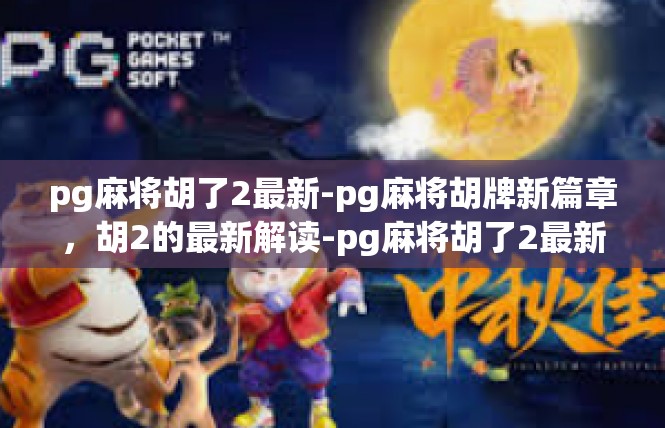 pg麻将胡了2最新-pg麻将胡牌新篇章，胡2的最新解读-pg麻将胡了2最新