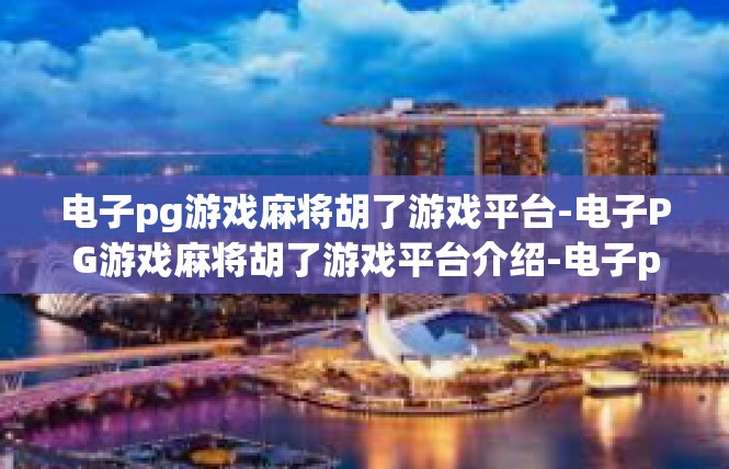 电子pg游戏麻将胡了游戏平台-电子PG游戏麻将胡了游戏平台介绍-电子pg游戏麻将胡了游戏平台