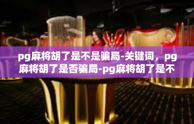 pg麻将胡了是不是骗局-关键词，pg麻将胡了是否骗局-pg麻将胡了是不是骗局