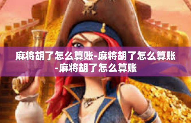 麻将胡了怎么算账-麻将胡了怎么算账-麻将胡了怎么算账