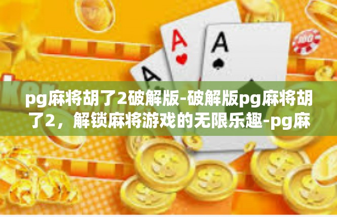 pg麻将胡了2破解版-破解版pg麻将胡了2，解锁麻将游戏的无限乐趣-pg麻将胡了2破解版