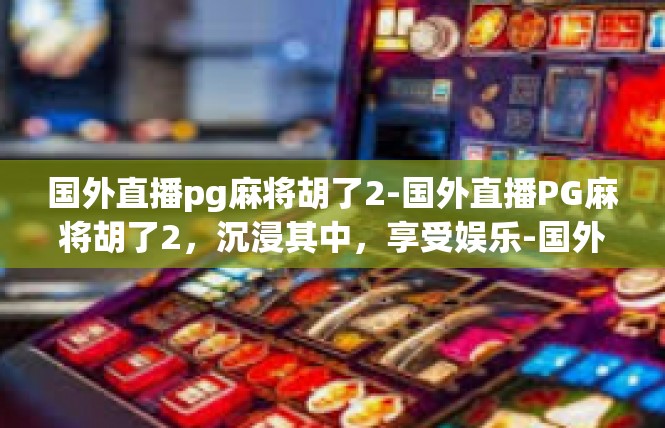 国外直播pg麻将胡了2-国外直播PG麻将胡了2，沉浸其中，享受娱乐-国外直播pg麻将胡了2