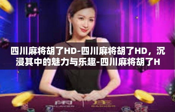 四川麻将胡了HD-四川麻将胡了HD，沉浸其中的魅力与乐趣-四川麻将胡了HD