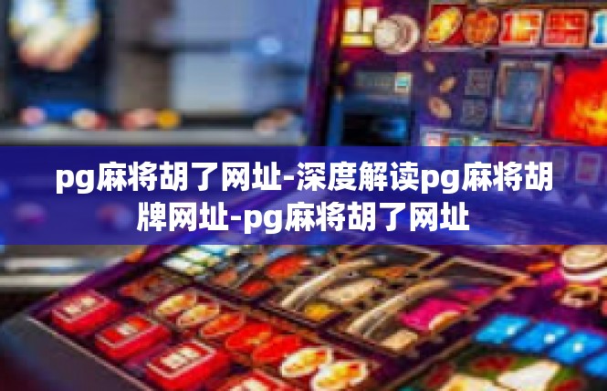 pg麻将胡了网址-深度解读pg麻将胡牌网址-pg麻将胡了网址