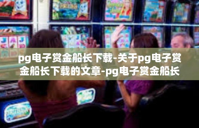 pg电子赏金船长下载-关于pg电子赏金船长下载的文章-pg电子赏金船长下载
