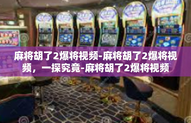 麻将胡了2爆将视频-麻将胡了2爆将视频，一探究竟-麻将胡了2爆将视频