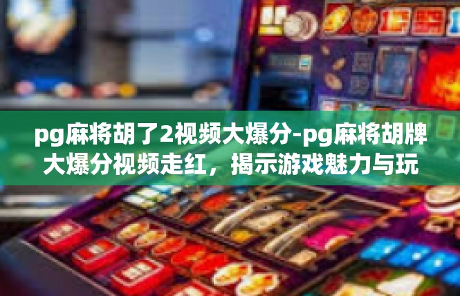 pg麻将胡了2视频大爆分-pg麻将胡牌大爆分视频走红，揭示游戏魅力与玩家热情-pg麻将胡了2视频大爆分
