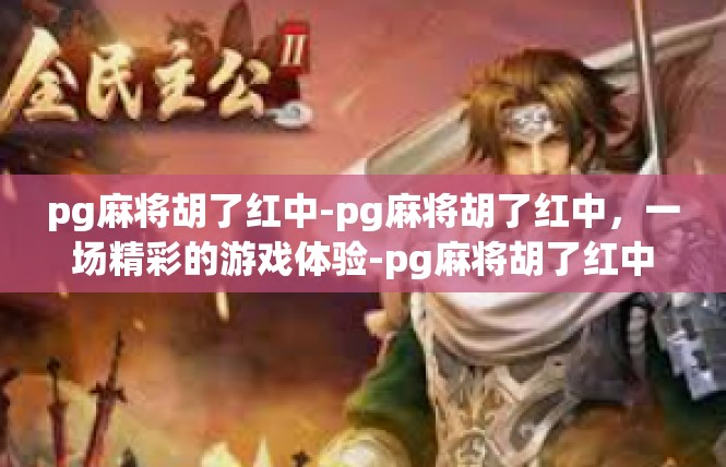 pg麻将胡了红中-pg麻将胡了红中，一场精彩的游戏体验-pg麻将胡了红中