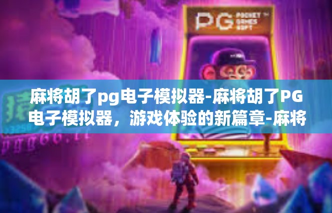 麻将胡了pg电子模拟器-麻将胡了PG电子模拟器，游戏体验的新篇章-麻将胡了pg电子模拟器