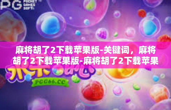 麻将胡了2下载苹果版-关键词，麻将胡了2下载苹果版-麻将胡了2下载苹果版
