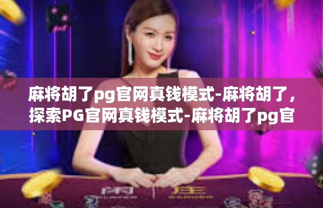 麻将胡了pg官网真钱模式-麻将胡了，探索PG官网真钱模式-麻将胡了pg官网真钱模式