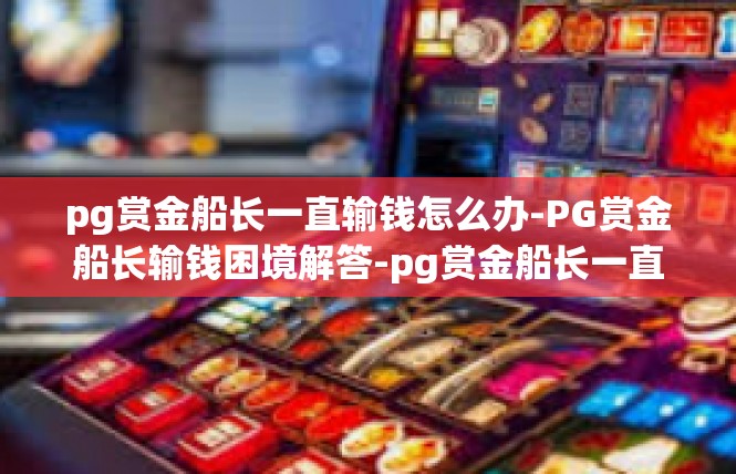 pg赏金船长一直输钱怎么办-PG赏金船长输钱困境解答-pg赏金船长一直输钱怎么办