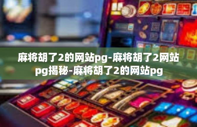 麻将胡了2的网站pg-麻将胡了2网站pg揭秘-麻将胡了2的网站pg