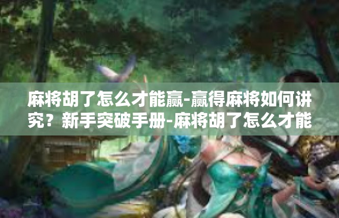 麻将胡了怎么才能赢-赢得麻将如何讲究？新手突破手册-麻将胡了怎么才能赢