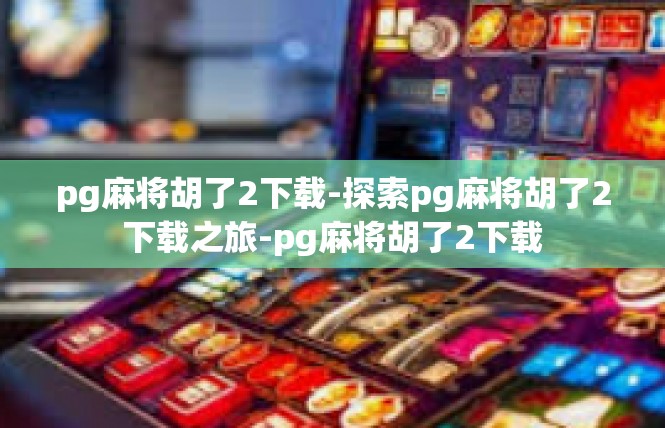 pg麻将胡了2下载-探索pg麻将胡了2下载之旅-pg麻将胡了2下载
